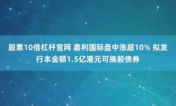 股票10倍杠杆官网 嘉利国际盘中涨超10% 拟发行本金额1.5亿港元可换股债券