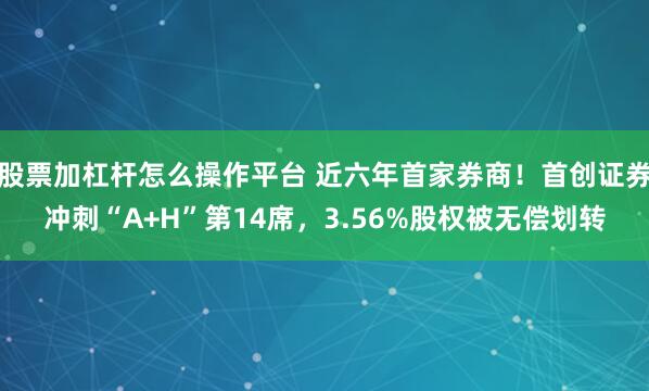 股票加杠杆怎么操作平台 近六年首家券商！首创证券冲刺“A+H”第14席，3.56%股权被无偿划转