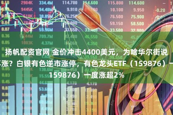 扬帆配资官网 金价冲击4400美元，为啥华尔街说黄金还能再涨？白银有色逆市涨停，有色龙头ETF（159876）一度涨超2%