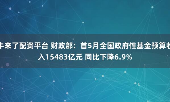 牛来了配资平台 财政部：首5月全国政府性基金预算收入15483亿元 同比下降6.9%