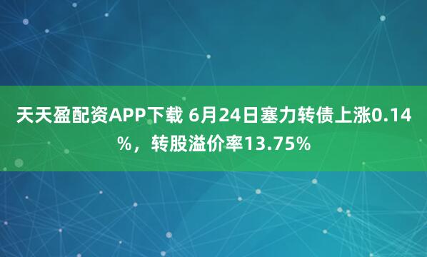 天天盈配资APP下载 6月24日塞力转债上涨0.14%，转股溢价率13.75%