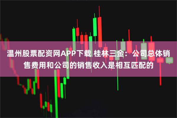 温州股票配资网APP下载 桂林三金：公司总体销售费用和公司的销售收入是相互匹配的