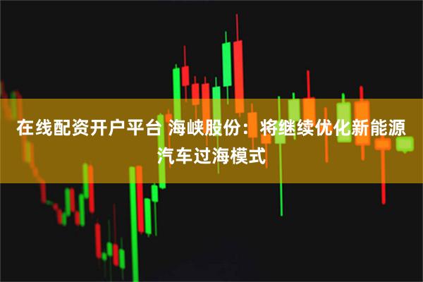 在线配资开户平台 海峡股份：将继续优化新能源汽车过海模式