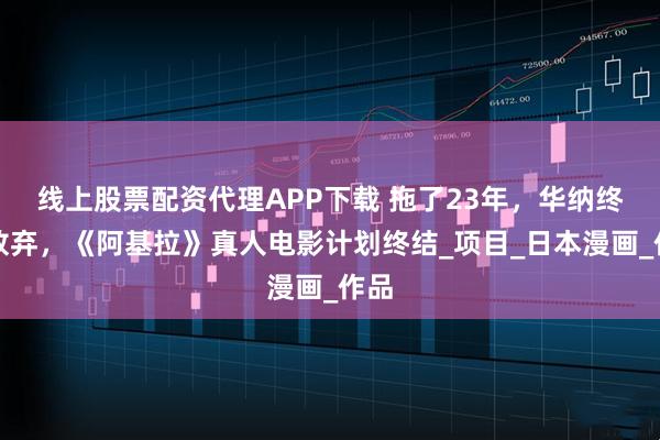 线上股票配资代理APP下载 拖了23年，华纳终于放弃，《阿基拉》真人电影计划终结_项目_日本漫画_作品