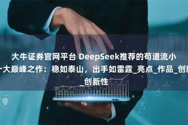 大牛证券官网平台 DeepSeek推荐的苟道流小说十大巅峰之作：稳如泰山，出手如雷霆_亮点_作品_创新性