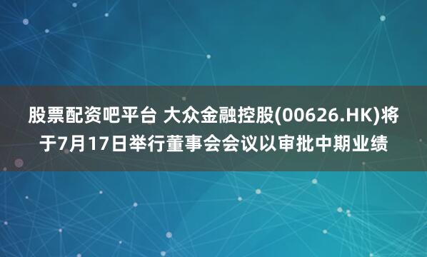 股票配资吧平台 大众金融控股(00626.HK)将于7月17日举行董事会会议以审批中期业绩