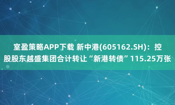 室盈策略APP下载 新中港(605162.SH)：控股股东越盛集团合计转让“新港转债”115.25万张