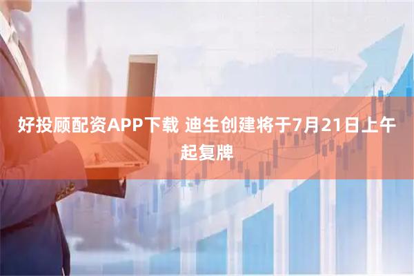 好投顾配资APP下载 迪生创建将于7月21日上午起复牌