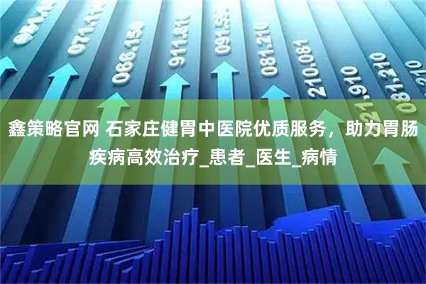 鑫策略官网 石家庄健胃中医院优质服务，助力胃肠疾病高效治疗_患者_医生_病情