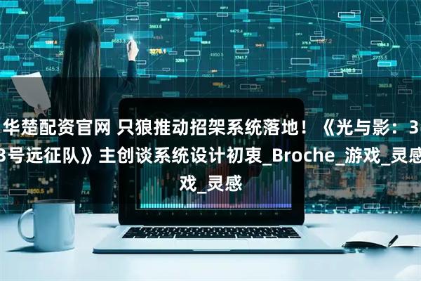 华楚配资官网 只狼推动招架系统落地！《光与影：33号远征队》主创谈系统设计初衷_Broche_游戏_灵感