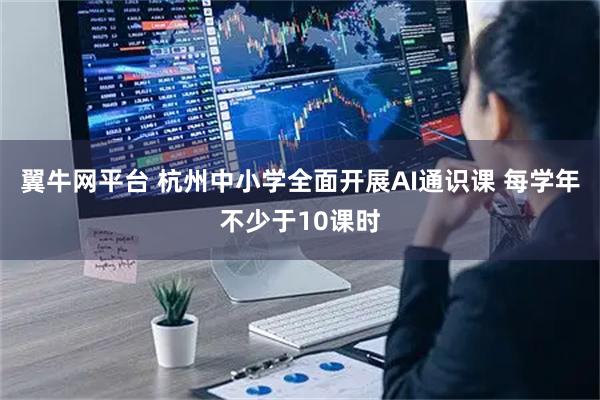 翼牛网平台 杭州中小学全面开展AI通识课 每学年不少于10课时