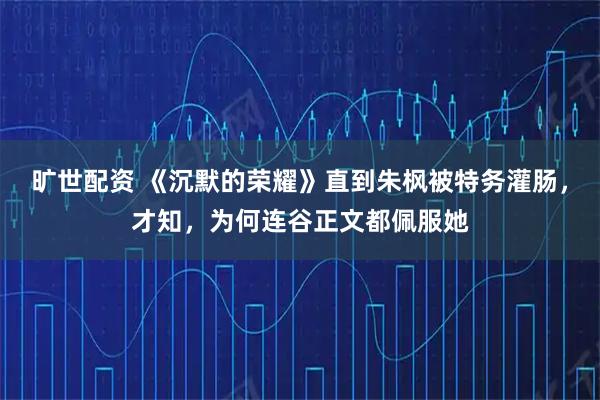 旷世配资 《沉默的荣耀》直到朱枫被特务灌肠，才知，为何连谷正文都佩服她