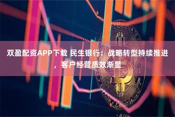 双盈配资APP下载 民生银行：战略转型持续推进，客户经营质效渐显