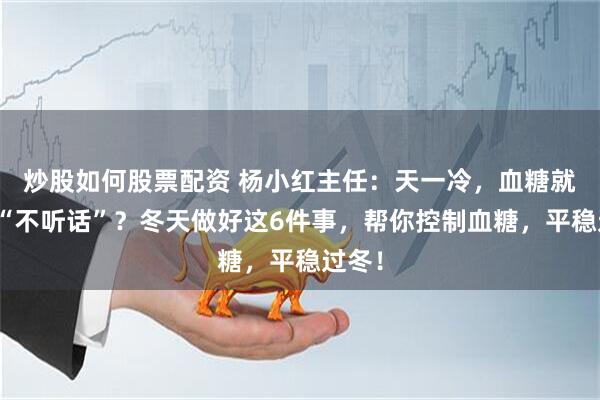 炒股如何股票配资 杨小红主任：天一冷，血糖就开始“不听话”？冬天做好这6件事，帮你控制血糖，平稳过冬！