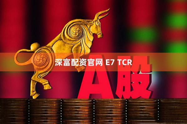 深富配资官网 E7 TCR