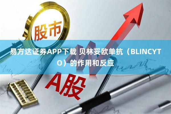 易方达证券APP下载 贝林妥欧单抗（BLINCYTO）的作用和反应
