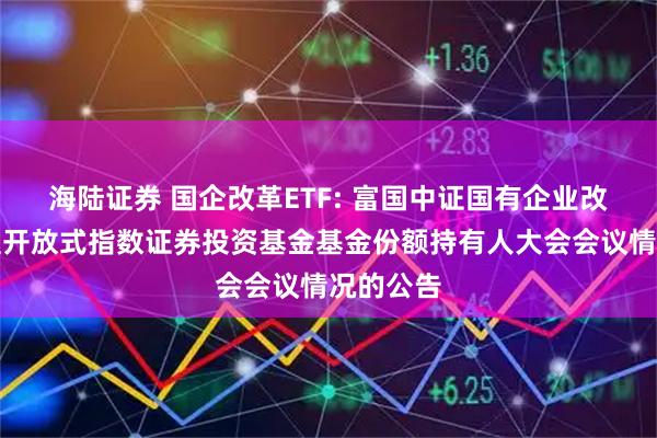 海陆证券 国企改革ETF: 富国中证国有企业改革交易型开放式指数证券投资基金基金份额持有人大会会议情况的公告