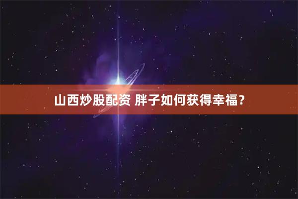 山西炒股配资 胖子如何获得幸福？