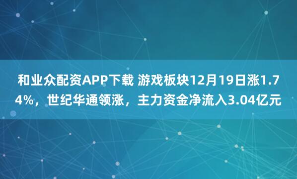 和业众配资APP下载 游戏板块12月19日涨1.74%，世纪华通领涨，主力资金净流入3.04亿元