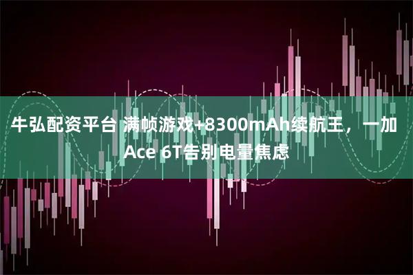 牛弘配资平台 满帧游戏+8300mAh续航王，一加 Ace 6T告别电量焦虑