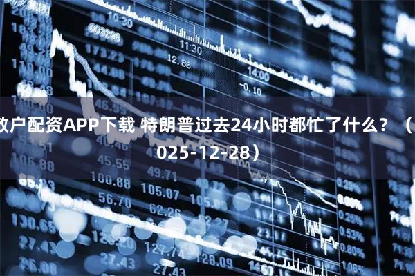 散户配资APP下载 特朗普过去24小时都忙了什么？（2025-12-28）