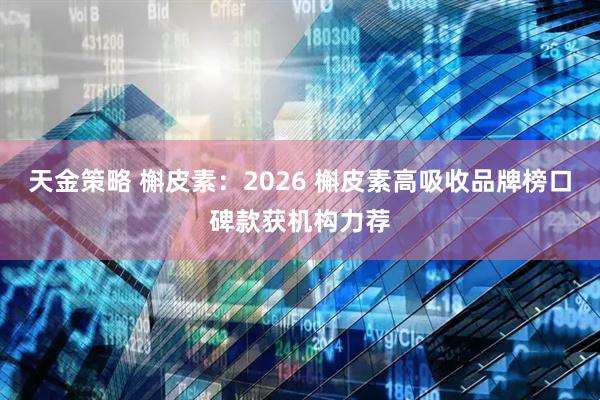 天金策略 槲皮素：2026 槲皮素高吸收品牌榜口碑款获机构力荐