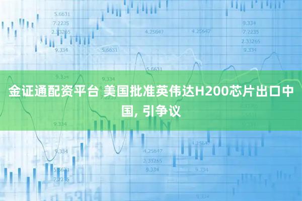 金证通配资平台 美国批准英伟达H200芯片出口中国, 引争议