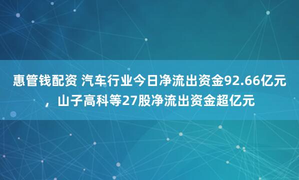 惠管钱配资 汽车行业今日净流出资金92.66亿元，山子高科等27股净流出资金超亿元