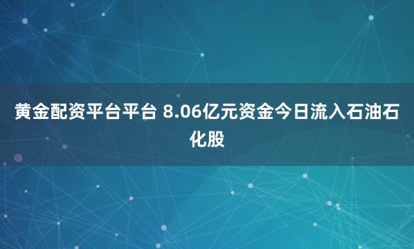 黄金配资平台平台 8.06亿元资金今日流入石油石化股