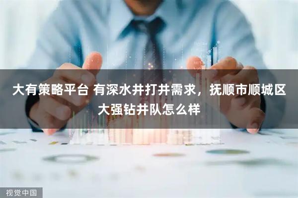 大有策略平台 有深水井打井需求，抚顺市顺城区大强钻井队怎么样