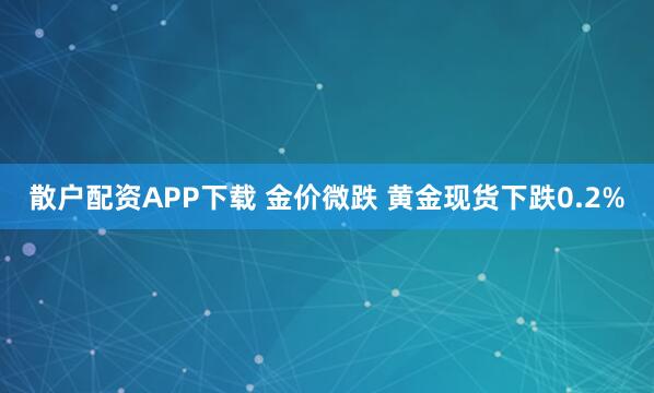 散户配资APP下载 金价微跌 黄金现货下跌0.2%