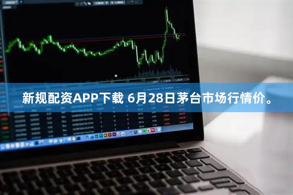 新规配资APP下载 6月28日茅台市场行情价。