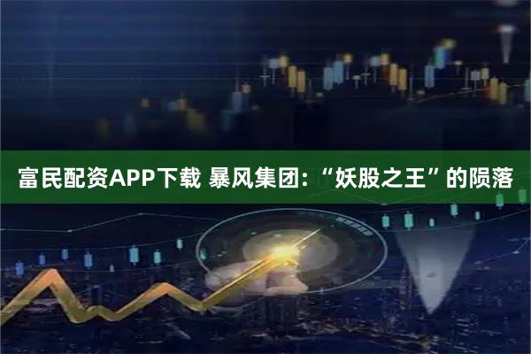 富民配资APP下载 暴风集团: “妖股之王”的陨落