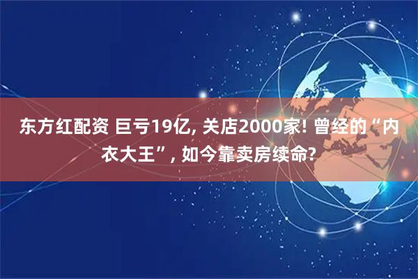 东方红配资 巨亏19亿, 关店2000家! 曾经的“内衣大王”, 如今靠卖房续命?