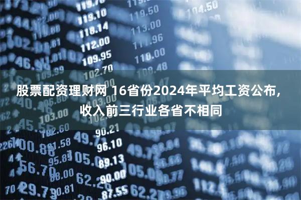 股票配资理财网 16省份2024年平均工资公布, 收入前三行业各省不相同