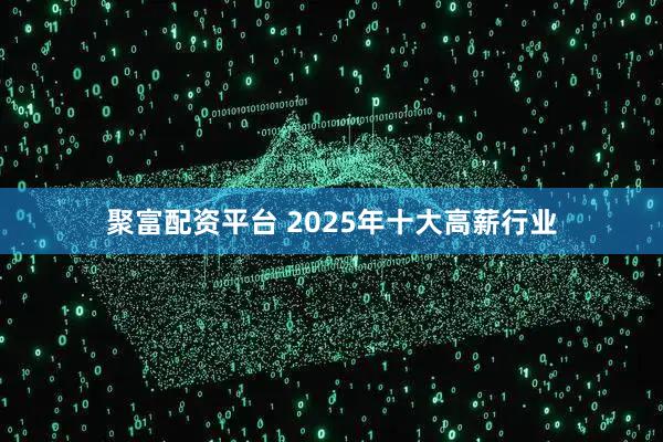 聚富配资平台 2025年十大高薪行业