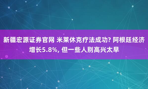新疆宏源证券官网 米莱休克疗法成功? 阿根廷经济增长5.8%, 但一些人别高兴太早