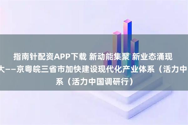 指南针配资APP下载 新动能集聚 新业态涌现 新产业壮大——京粤皖三省市加快建设现代化产业体系（活力中国调研行）