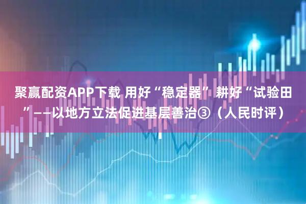 聚赢配资APP下载 用好“稳定器” 耕好“试验田”——以地方立法促进基层善治③（人民时评）