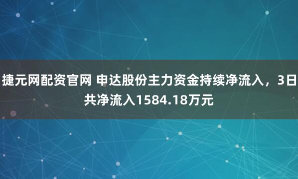 捷元网配资官网 申达股份主力资金持续净流入，3日共净流入1584.18万元