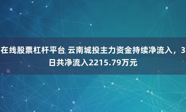 在线股票杠杆平台 云南城投主力资金持续净流入，3日共净流入2215.79万元