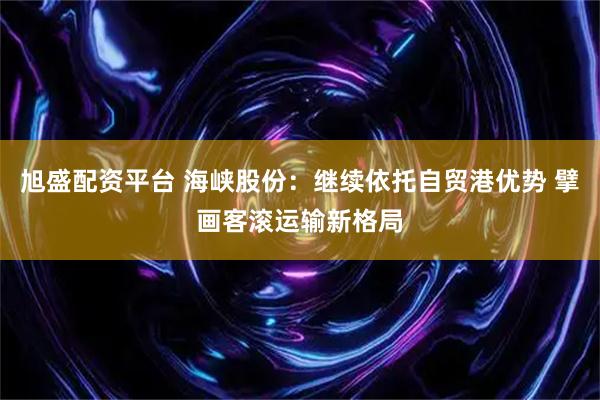 旭盛配资平台 海峡股份：继续依托自贸港优势 擘画客滚运输新格局