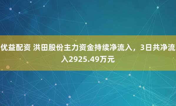 优益配资 洪田股份主力资金持续净流入，3日共净流入2925.49万元