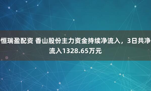 恒瑞盈配资 香山股份主力资金持续净流入，3日共净流入1328.65万元