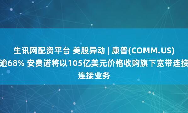 生讯网配资平台 美股异动 | 康普(COMM.US)大涨逾68% 安费诺将以105亿美元价格收购旗下宽带连接业务
