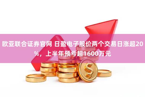 欧亚联合证券官网 日盈电子股价两个交易日涨超20%，上半年预亏超1600万元