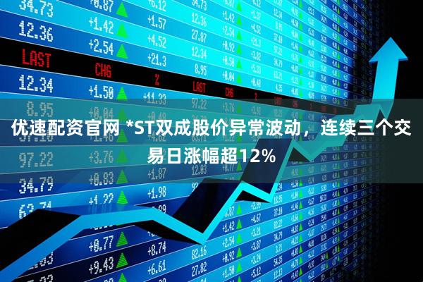 优速配资官网 *ST双成股价异常波动，连续三个交易日涨幅超12%