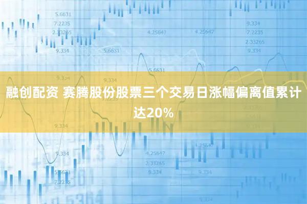 融创配资 赛腾股份股票三个交易日涨幅偏离值累计达20%