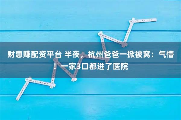财惠赚配资平台 半夜，杭州爸爸一掀被窝：气懵！一家3口都进了医院