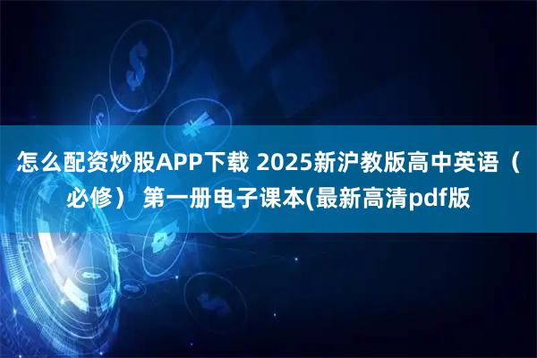 怎么配资炒股APP下载 2025新沪教版高中英语（必修） 第一册电子课本(最新高清pdf版